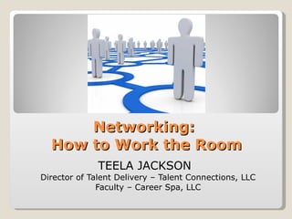 Networking:  How to Work the Room TEELA JACKSON  Director of Talent Delivery – Talent Connections, LLC Faculty – Career Spa, LLC 