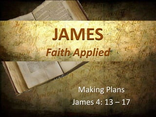 JAMES
Faith Applied


       Making Plans
     James 4: 13 – 17
 