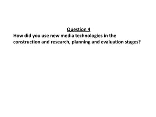 Question 4
How did you use new media technologies in the
construction and research, planning and evaluation stages?
 