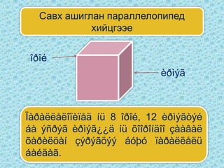 Савх ашиглан параллелопипед
            хийцгээе


îðîé
                            èðìýã



Ïàðàëëåëîïèïåä íü 8 îðîé, 12 èðìýãòýé
áà ýñðýã èðìýã¿¿ä íü õîîðîíäîî çààâàë
õàðèëöàí çýðýãöýý áóþó ïàðàëëåëü
áàéäàã.
 