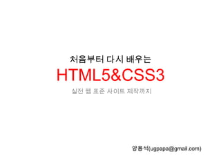 처음부터 다시 배우는

HTML5&CSS3
 실전 웹 표준 사이트 제작까지




             양용석(ugpapa@gmail.com)
 