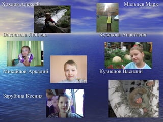 Хохлов Алексей              Мальцев Марк




Васильева Любовь   Кузякова Анастасия




Михайлов Аркадий   Кузнецов Василий



Зарубина Ксения
 
