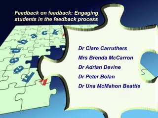 Feedback on feedback: Engaging
students in the feedback process




                        Dr Clare Carruthers
                        Mrs Brenda McCarron
                        Dr Adrian Devine
                        Dr Peter Bolan
                        Dr Una McMahon Beattie
 