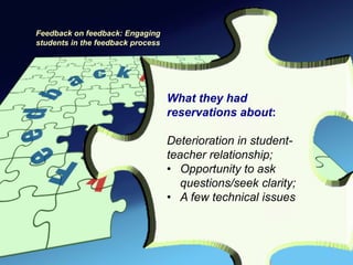 Feedback on feedback: Engaging
students in the feedback process




                                   What they had
                                   reservations about:

                                   Deterioration in student-
                                   teacher relationship;
                                   • Opportunity to ask
                                      questions/seek clarity;
                                   • A few technical issues
 