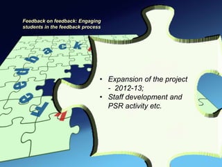 Feedback on feedback: Engaging
students in the feedback process




                               • Expansion of the project
                                 - 2012-13;
                               • Staff development and
                                 PSR activity etc.
 