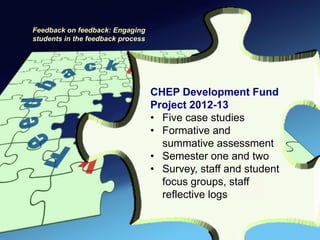 Feedback on feedback: Engaging
students in the feedback process




                                   CHEP Development Fund
                                   Project 2012-13
                                   • Five case studies
                                   • Formative and
                                     summative assessment
                                   • Semester one and two
                                   • Survey, staff and student
                                     focus groups, staff
                                     reflective logs
 