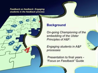Feedback on feedback: Engaging
students in the feedback process




                                   Background

                                   On-going Championing of the
                                   embedding of the Ulster
                                   Principles of A&F:

                                   Engaging students in A&F
                                   processes

                                    Presentation to final years -
                                   “Focus on Feedback” Guide
 