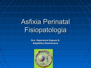 Asfixia Perinatal
 Fisiopatologia
   Dra. Esperanza Esquea G.
    República Dominicana
 