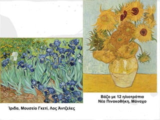 Βάζο με 12 ηλιοτρόπια
                                     Νέα Πινακοθήκη, Μόναχο
Ίριδα, Μουσείο Γκετί, Λος Άντζελες
 