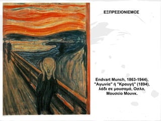 ΕΞΠΡΕΣΙΟΝΙΣΜΟΣ




 Endvart Munch, 1863-1944),
"Αγωνία" ή "Κραυγή" (1894),
  λάδι σε μουσαμά, Οσλο,
     Μουσείο Μουνκ.
 