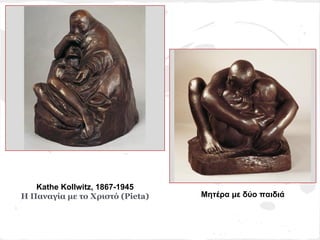 Kathe Kollwitz, 1867-1945
Η Παναγία με το Χριστό (Pieta)   Μητέρα με δύο παιδιά
 