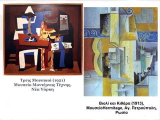 Τρεις Μουσικοί (1921)
Μουσείο Μοντέρνας Τέχνης,
       Νέα Υόρκη


                                 Βιολί και Κιθάρα (1913),
                            ΜουσείοHermitage, Αγ. Πετρούπολη,
                                          Ρωσία
 