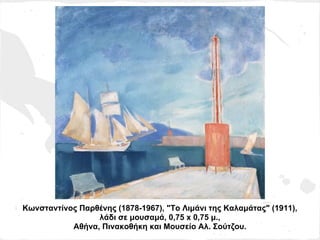 Κωνσταντίνος Παρθένης (1878-1967), "Το Λιμάνι της Καλαμάτας" (1911),
                 λάδι σε μουσαμά, 0,75 x 0,75 μ.,
           Αθήνα, Πινακοθήκη και Μουσείο Αλ. Σούτζου.
 