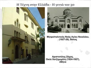 Η Τέχνη στην Ελλάδα - Η γενιά του 30




                  Μητροπολιτικός Ναός Αγίου Νικολάου,
                           (1927-28), Βόλος




                        Αριστοτέλης Ζάχος,
                  Οικία Χατζημιχάλη (1924-1927),
                              Αθήνα
 