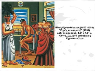 Νίκος Εγγονόπουλος (1910 -1985),
   "Ερμής εν αναμονή" (1939),
 λάδι σε μουσαμά, 1,21 x 1,01μ.,
   Αθήνα, Συλλογή οικογένειας
         Εγγονοπούλου
 