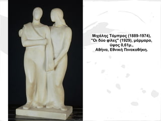 Μιχάλης Τόμπρος (1889-1974),
"Οι δύο φίλες" (1929), μάρμαρο,
         ύψος 0,61μ.,
  Αθήνα, Εθνική Πινακοθήκη.
 