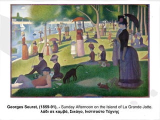 Georges Seurat, (1859-91), A Sunday Afternoon on the Island of La Grande Jatte.
                 λάδι σε καμβά, Σικάγο, Ινστιτούτο Τέχνης
 