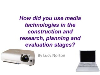 How did you use media
   technologies in the
construction and research,
 planning and evaluation
         stages?
        By Lucy Norton
 