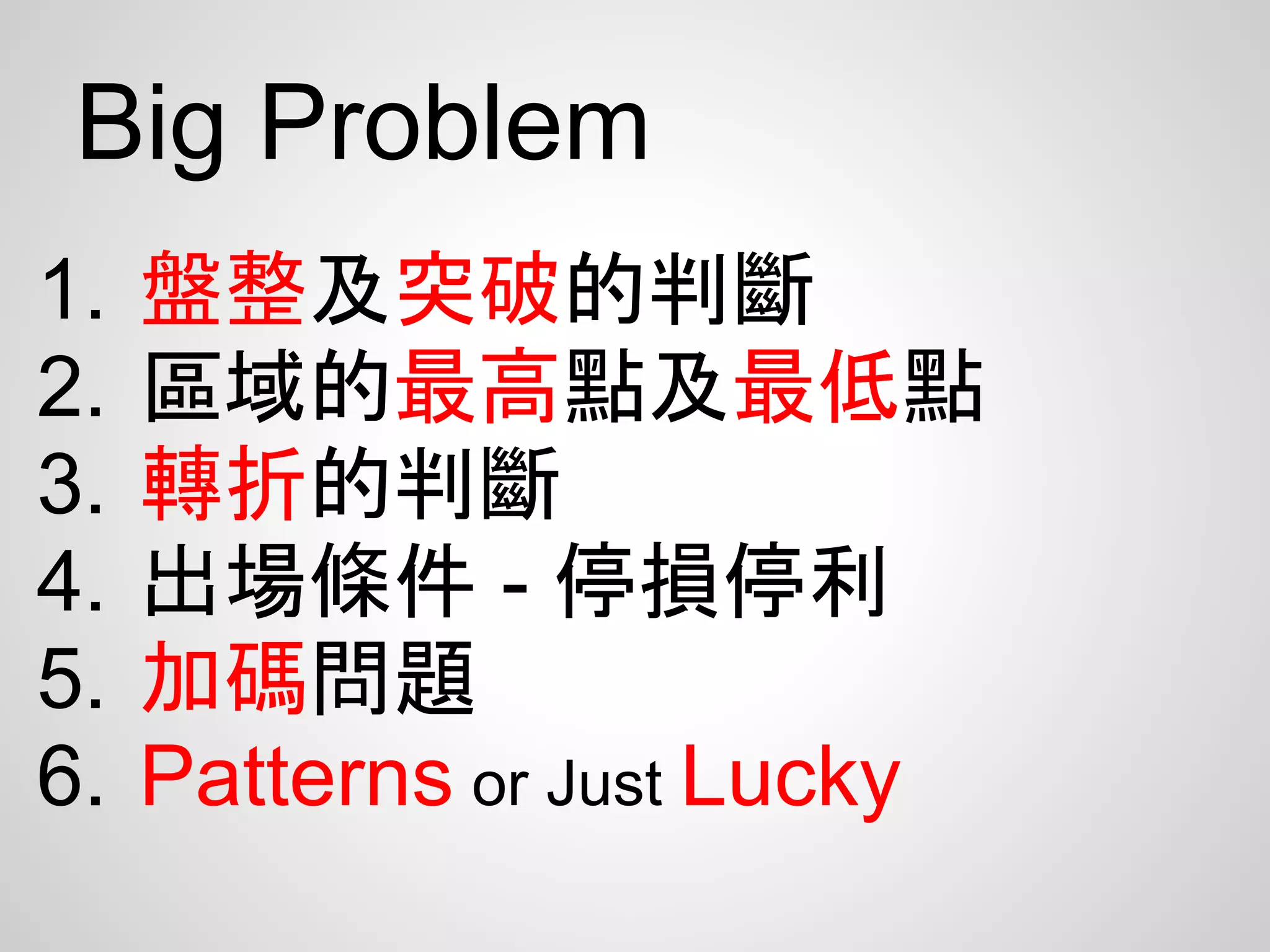 Big Problem
1.   盤整及突破的判斷
2.   區域的最高點及最低點
3.   轉折的判斷
4.   出場條件 - 停損停利
5.   加碼問題
6.   Patterns or Just Lucky
 