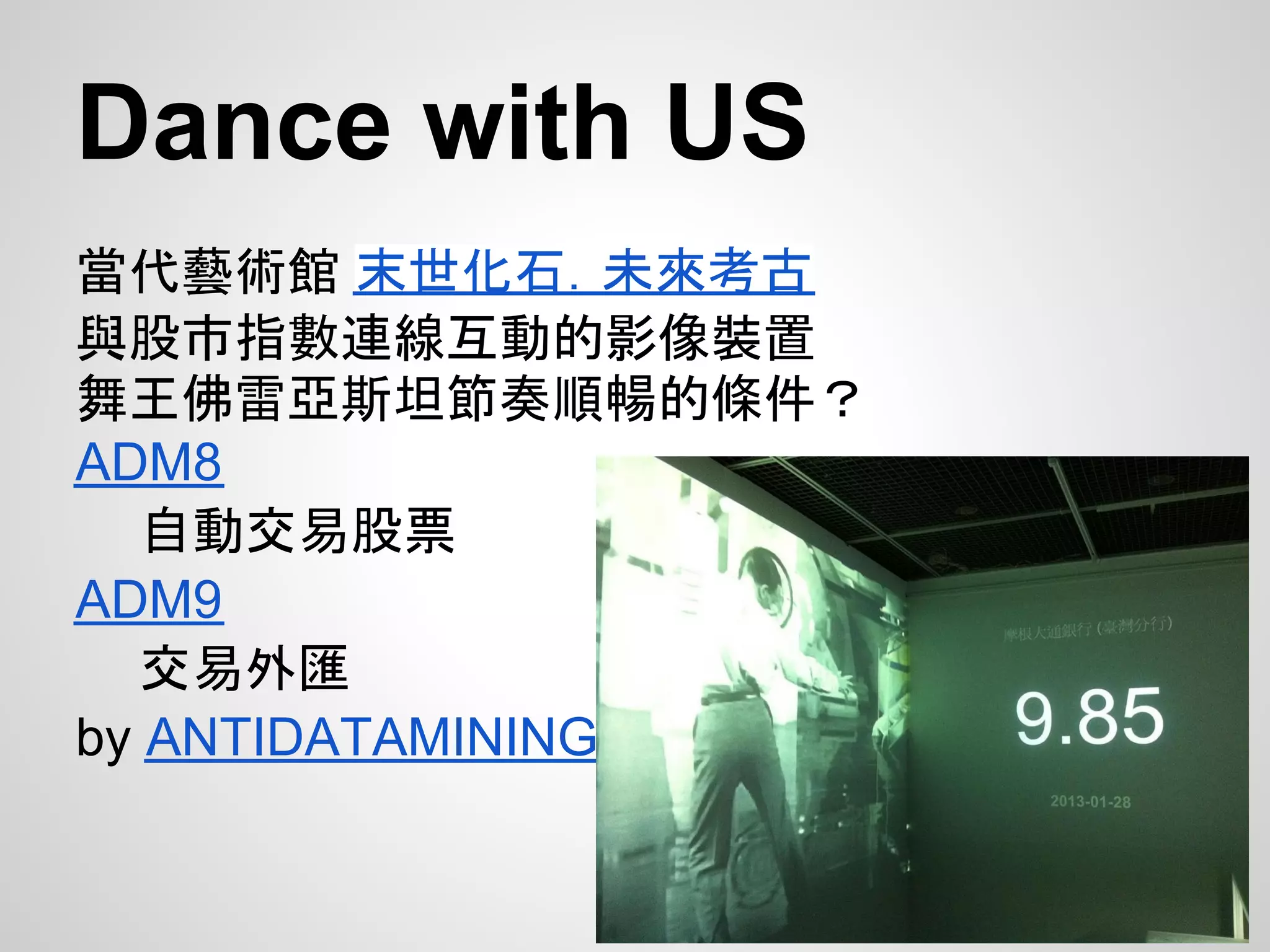 Dance with US
當代藝術館 末世化石．未來考古
與股市指數連線互動的影像裝置
舞王佛雷亞斯坦節奏順暢的條件？
ADM8
   自動交易股票
ADM9
   交易外匯
by ANTIDATAMINING
 