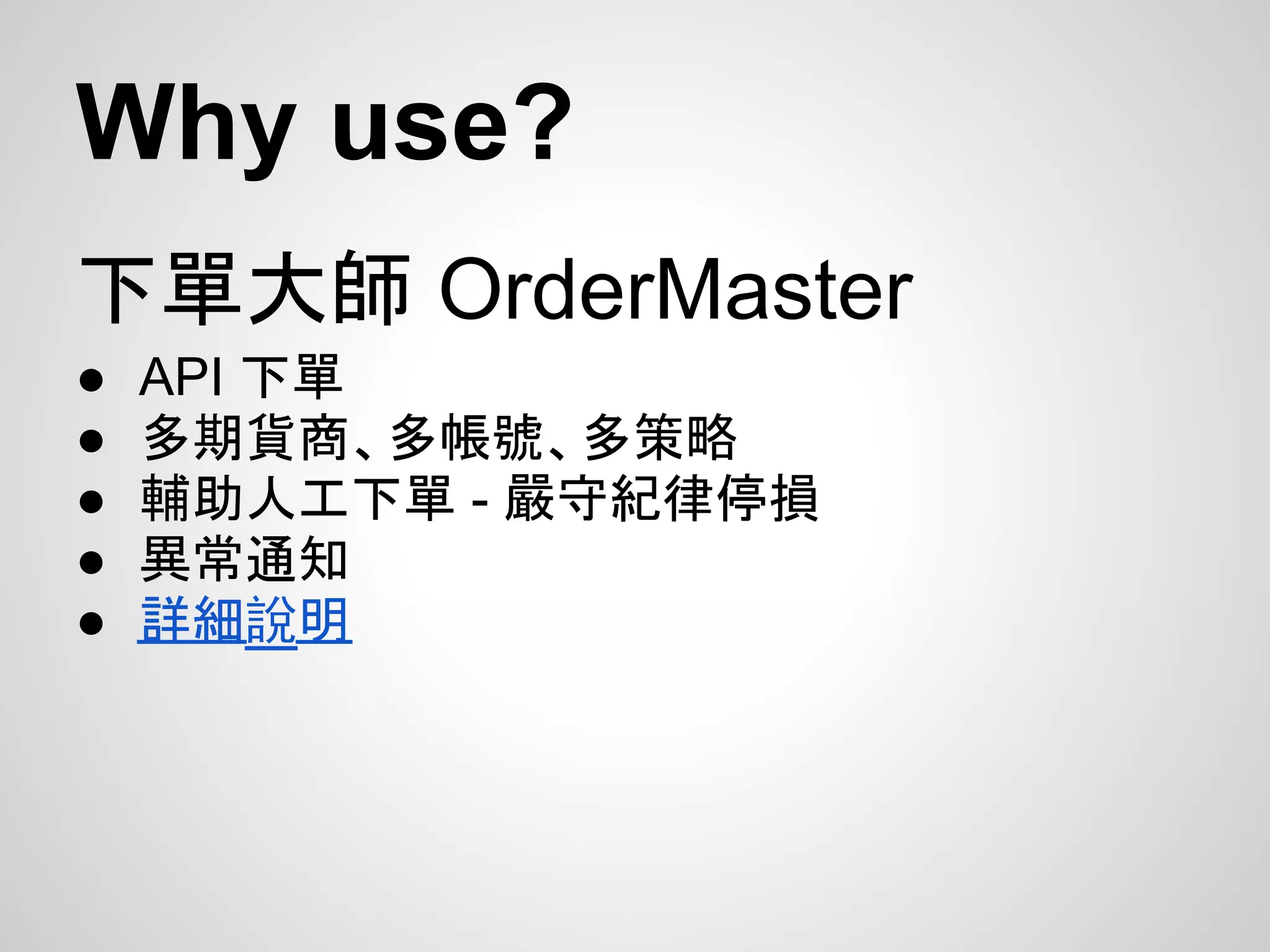 Why use?
下單大師 OrderMaster
●   API 下單
●   多期貨商、多帳號、多策略
●   輔助人工下單 - 嚴守紀律停損
●   異常通知
●   詳細說明
 