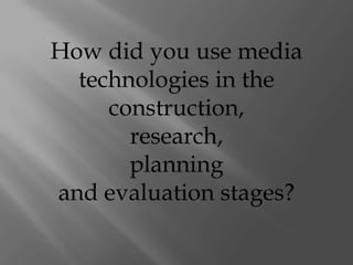 How did you use media
  technologies in the
     construction,
       research,
       planning
and evaluation stages?
 
