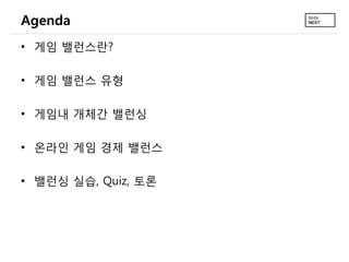 Agenda
• 게임 밸런스란?

• 게임 밸런스 유형

• 게임내 개체간 밸런싱

• 온라인 게임 경제 밸런스

• 밸런싱 실습, Quiz, 토론
 