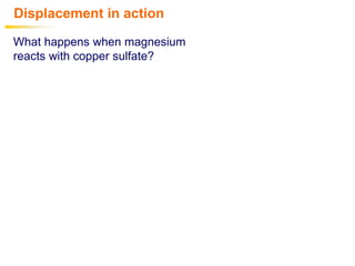 Displacement in action
What happens when magnesium
reacts with copper sulfate?
 