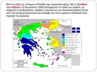 Μετά τη λήξη του πολέμου η Ελλάδα είχε σημαντικά οφέλη: Με τη Συνθήκη
των Σεβρών (10 Αυγούστου 1920) κατοχύρωσε τα νησιά του Αιγαίου, με
εξαίρεση τα Δωδεκάνησα, κέρδισε τη Δυτική και την Ανατολική Θράκη (εκτός
από την Κωνσταντινούπολη) και ανέλαβε για πέντε χρόνια τη διοίκηση στην
περιοχή της Σμύρνης.
 