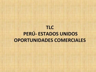 TLC
PERÚ- ESTADOS UNIDOS
OPORTUNIDADES COMERCIALES
 