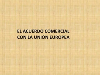 EL ACUERDO COMERCIAL
CON LA UNIÓN EUROPEA
 