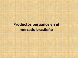 Productos peruanos en el
mercado brasileño
 