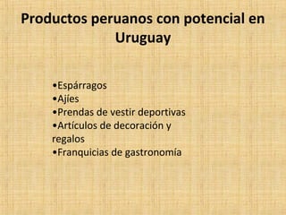 Productos peruanos con potencial en
Uruguay
•Espárragos
•Ajíes
•Prendas de vestir deportivas
•Artículos de decoración y
regalos
•Franquicias de gastronomía
 