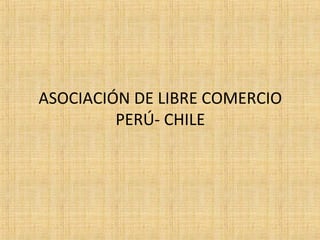 ASOCIACIÓN DE LIBRE COMERCIO
PERÚ- CHILE
 