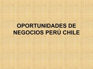 OPORTUNIDADES DE
NEGOCIOS PERÚ CHILE
 
