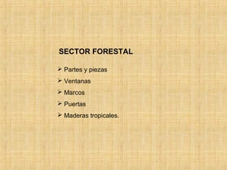 SECTOR FORESTAL
 Partes y piezas
 Ventanas
 Marcos
 Puertas
 Maderas tropicales.
 