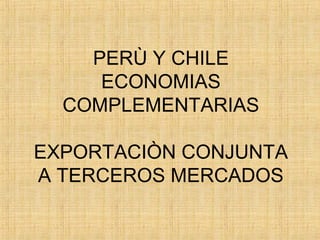PERÙ Y CHILE
ECONOMIAS
COMPLEMENTARIAS
EXPORTACIÒN CONJUNTA
A TERCEROS MERCADOS
 