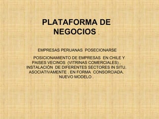EMPRESAS PERUANAS POSECIONARSE
POSICIONAMIENTO DE EMPRESAS EN CHILE Y
PAISES VECINOS (VITRINAS COMERCIALES) ,
INSTALACIÒN DE DIFERENTES SECTORES IN SITU.
ASOCIATIVAMENTE . EN FORMA CONSORCIADA.
NUEVO MODELO .
PLATAFORMA DE
NEGOCIOS .
 