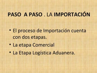 PASO A PASO . LA IMPORTACIÓN
• El proceso de Importación cuenta
con dos etapas.
• La etapa Comercial
• La Etapa Logística Aduanera.
 