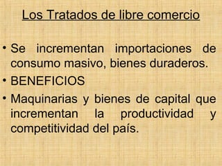 Los Tratados de libre comercio
• Se incrementan importaciones de
consumo masivo, bienes duraderos.
• BENEFICIOS
• Maquinarias y bienes de capital que
incrementan la productividad y
competitividad del país.
 