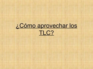¿Cómo aprovechar los
TLC?
 
