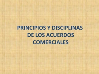 PRINCIPIOS Y DISCIPLINAS
DE LOS ACUERDOS
COMERCIALES
 