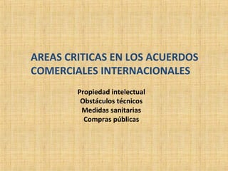 AREAS CRITICAS EN LOS ACUERDOS
COMERCIALES INTERNACIONALES
Propiedad intelectual
Obstáculos técnicos
Medidas sanitarias
Compras públicas
 