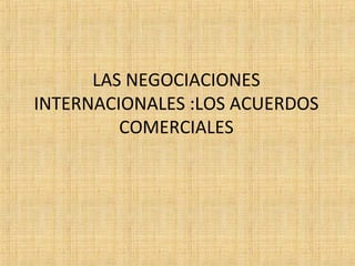 LAS NEGOCIACIONES
INTERNACIONALES :LOS ACUERDOS
COMERCIALES
 