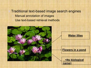 Traditional text-based image search engines
• Manual annotation of images
• Use text-based retrieval methods
Water lilies
Flowers in a pond
<Its biological
name>
 