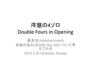 序盤の4ゾロ
Double Fours in Opening
基本はUnlimited match
余裕があればDMP, GG, GSについて考
えてみる
2013.5.24 Hironobu Yazawa
 