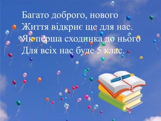 Багато доброго, нового
Життя відкриє ще для нас.
Як перша сходинка до нього
Для всіх нас буде 5 клас.
 