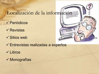 Localización de la información
 Periódicos
 Revistas
 Sitios web
 Entrevistas realizadas a expertos
 Libros
 Monografías
 