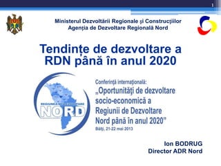 Ministerul Dezvoltării Regionale și Construcțiilor
Agenția de Dezvoltare Regională Nord
Tendinţe de dezvoltare a
RDN până în anul 2020
Ion BODRUG
Director ADR Nord
1
 