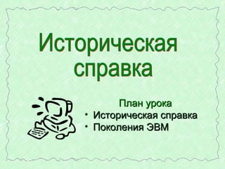 План урокаПлан урока
• Историческая справкаИсторическая справка
• Поколения ЭВМПоколения ЭВМ
 